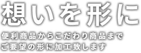 想いを形に便利商品からこだわり商品までご要望の形に加工致します